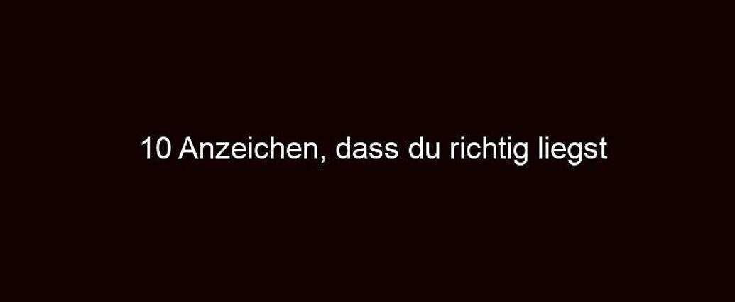 10 Anzeichen, Dass Du Richtig Liegst