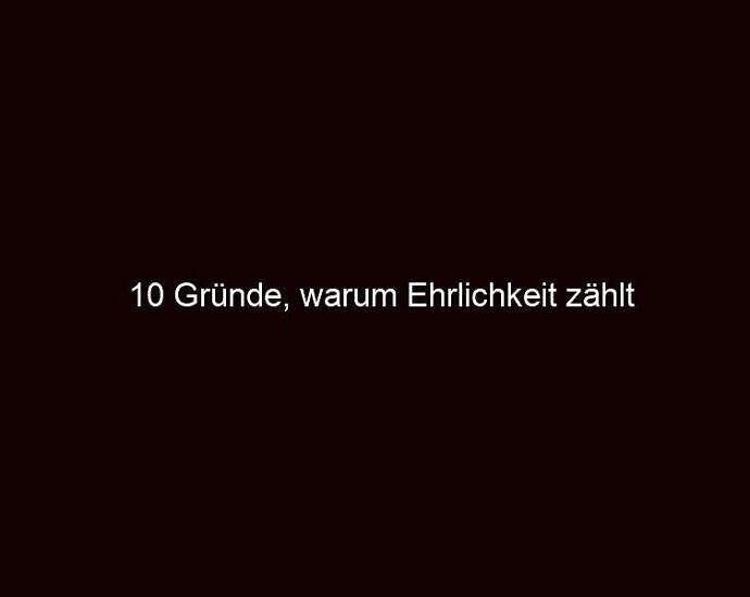 10 Gründe, Warum Ehrlichkeit Zählt