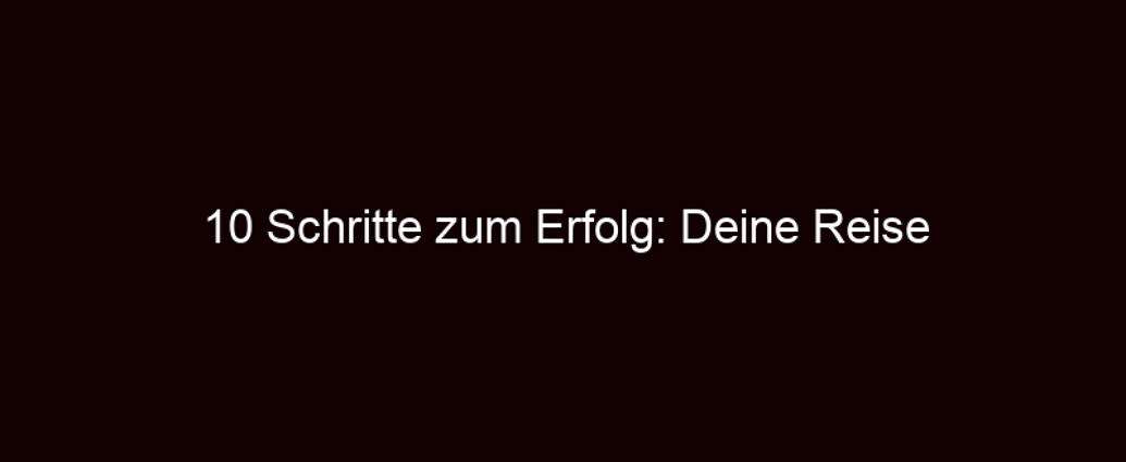 10 Schritte Zum Erfolg: Deine Reise