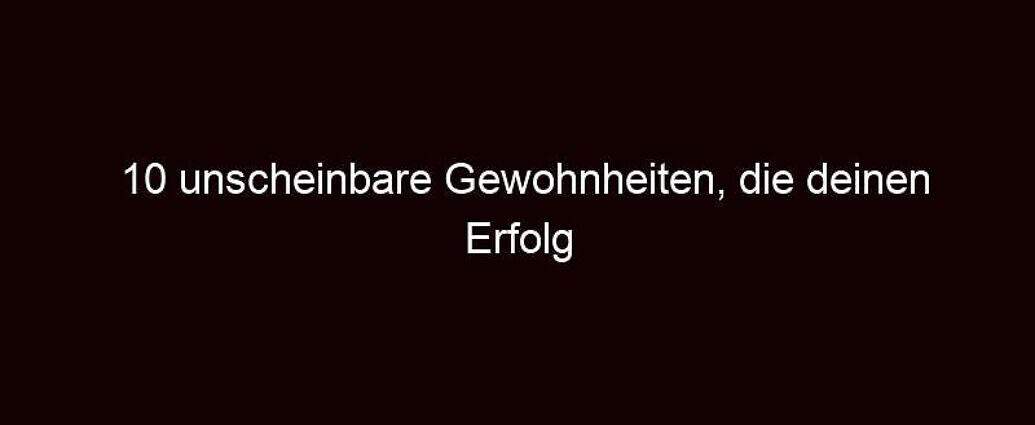 10 Unscheinbare Gewohnheiten, Die Deinen Erfolg Zerstören