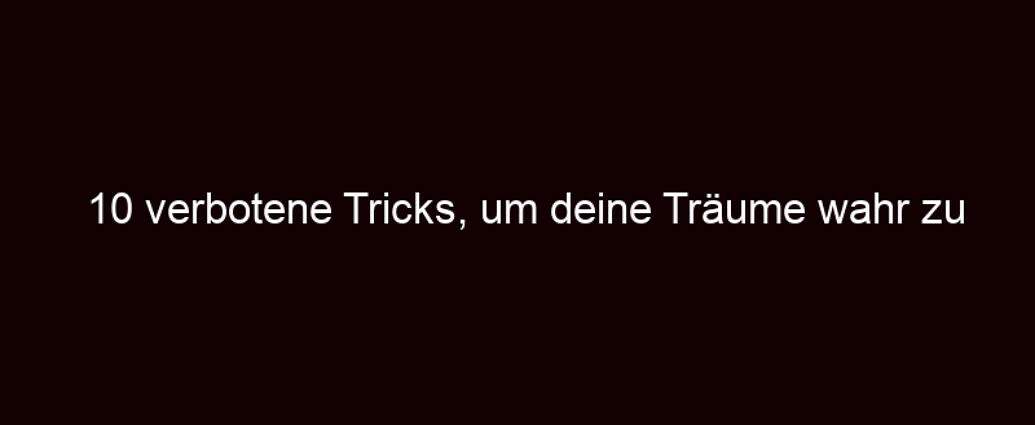 10 Verbotene Tricks, Um Deine Träume Wahr Zu Machen