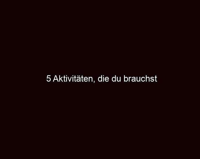 5 Aktivitäten, Die Du Brauchst