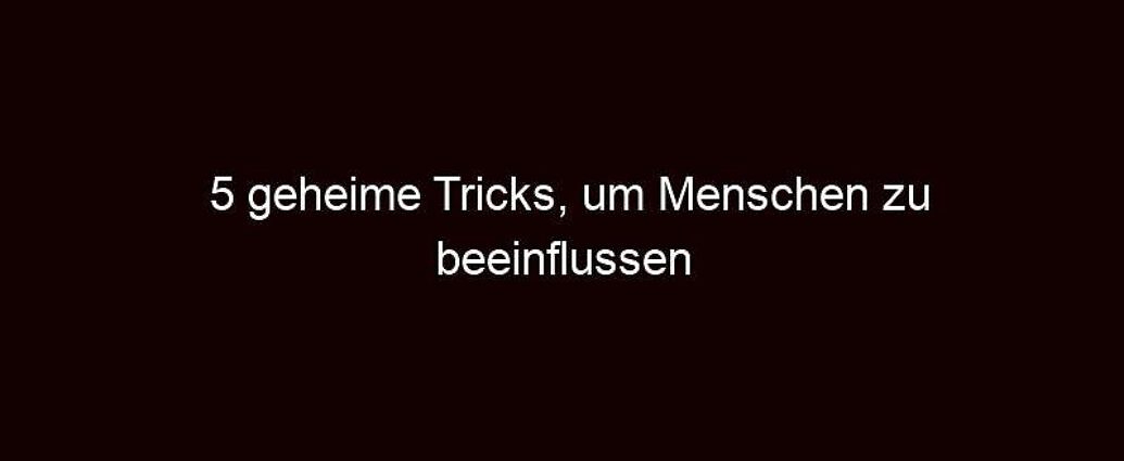 5 Geheime Tricks, Um Menschen Zu Beeinflussen