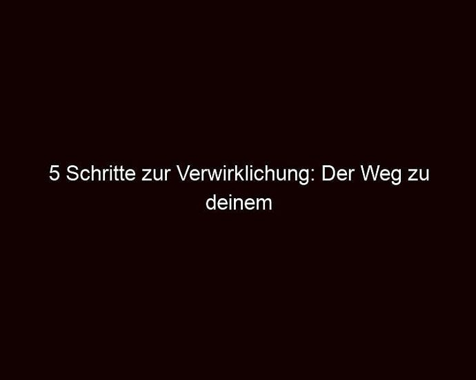 5 Schritte Zur Verwirklichung: Der Weg Zu Deinem Erfolg