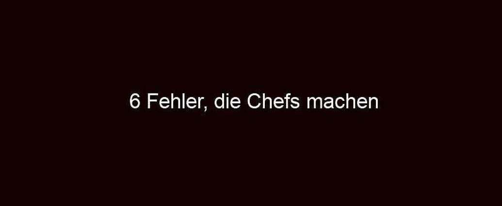 6 Fehler, Die Chefs Machen