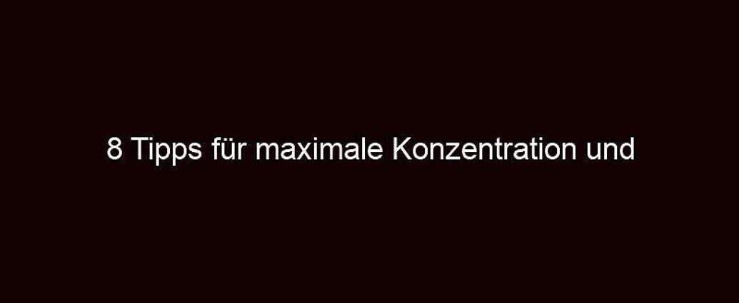 8 Tipps Für Maximale Konzentration Und Produktivität