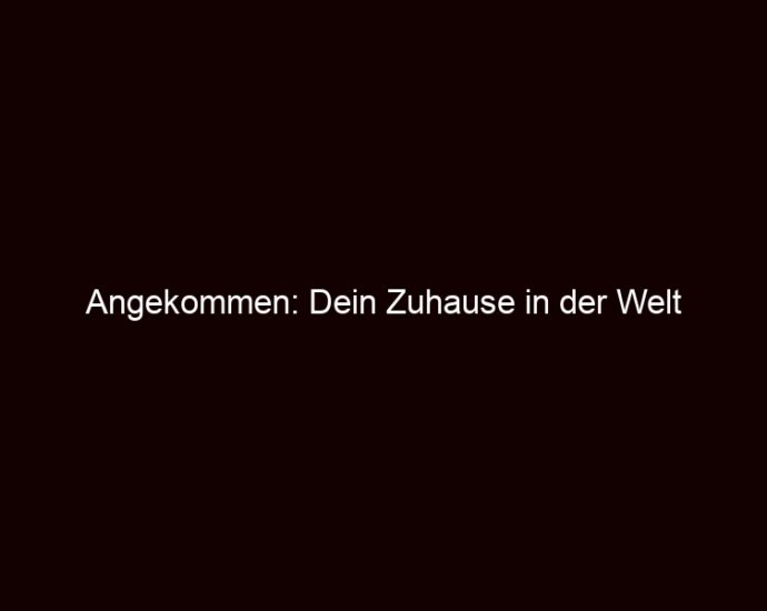 Angekommen: Dein Zuhause In Der Welt