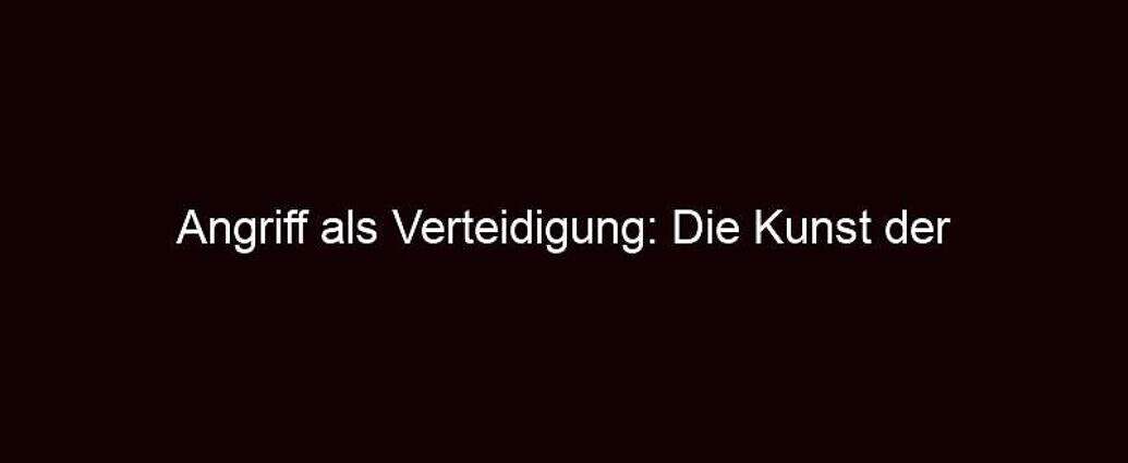 Angriff Als Verteidigung: Die Kunst Der Rhetorischen Umkehr