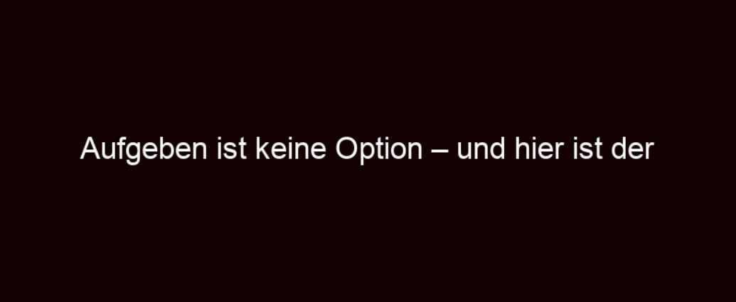 Aufgeben Ist Keine Option – Und Hier Ist Der Beweis