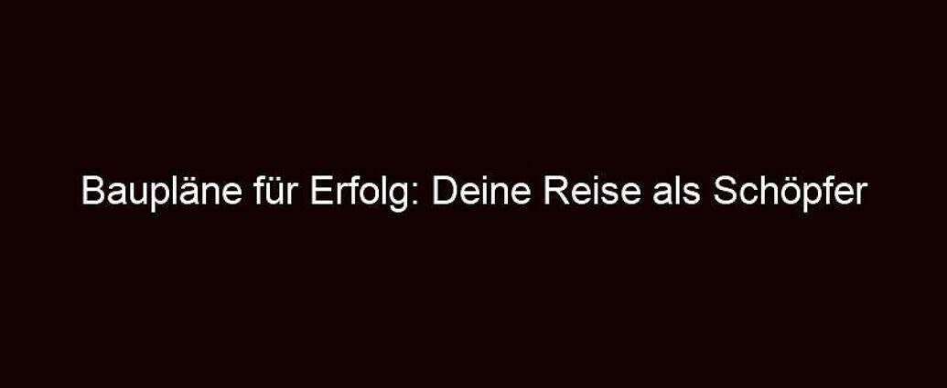 Baupläne Für Erfolg: Deine Reise Als Schöpfer Deines Lebens