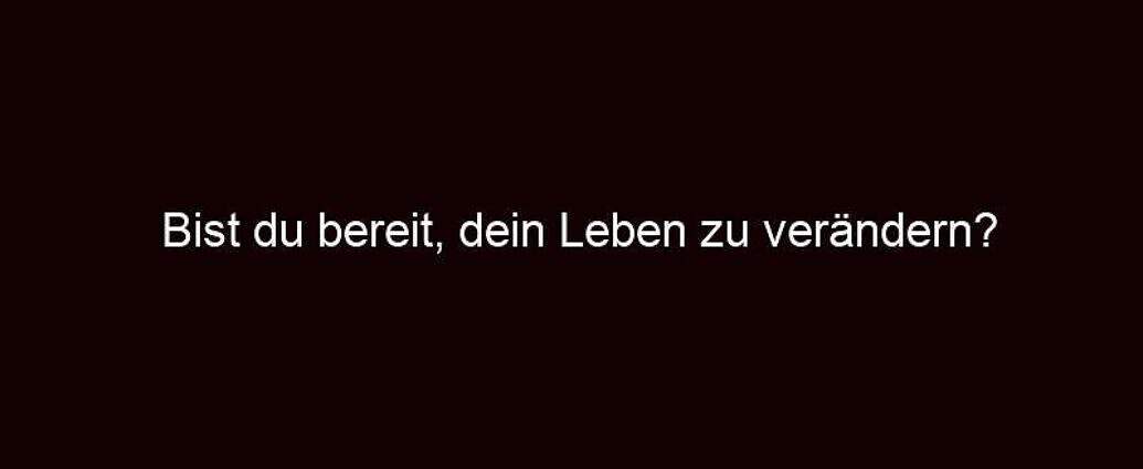 Bist Du Bereit, Dein Leben Zu Verändern?