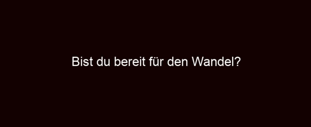 Bist Du Bereit Für Den Wandel?