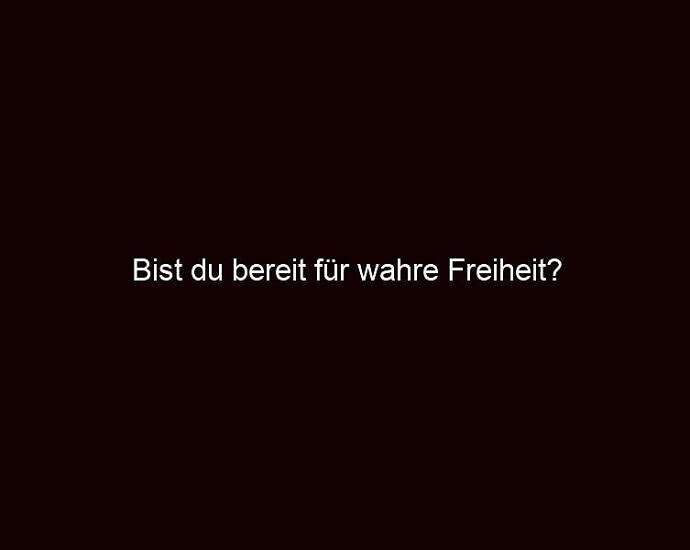 Bist Du Bereit Für Wahre Freiheit?