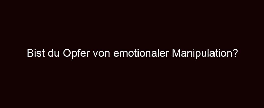 Bist Du Opfer Von Emotionaler Manipulation?