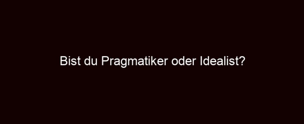 Bist Du Pragmatiker Oder Idealist?