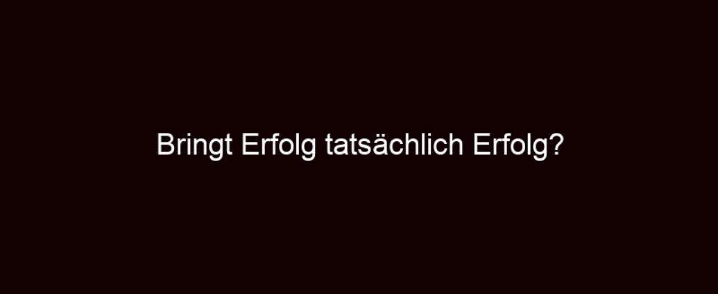 Bringt Erfolg Tatsächlich Erfolg?