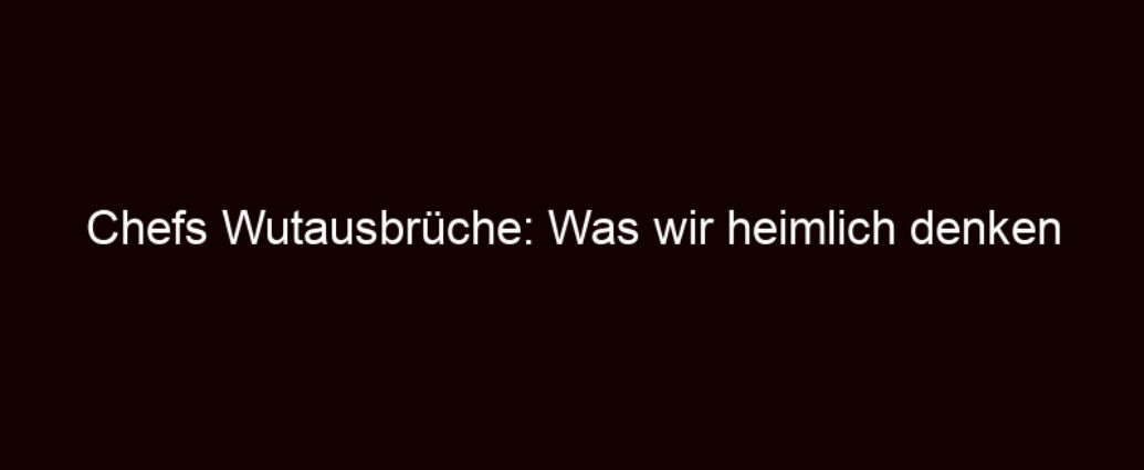 Chefs Wutausbrüche: Was Wir Heimlich Denken