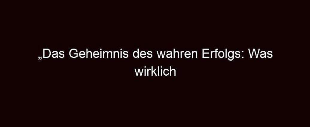 „das Geheimnis Des Wahren Erfolgs: Was Wirklich Zählt“