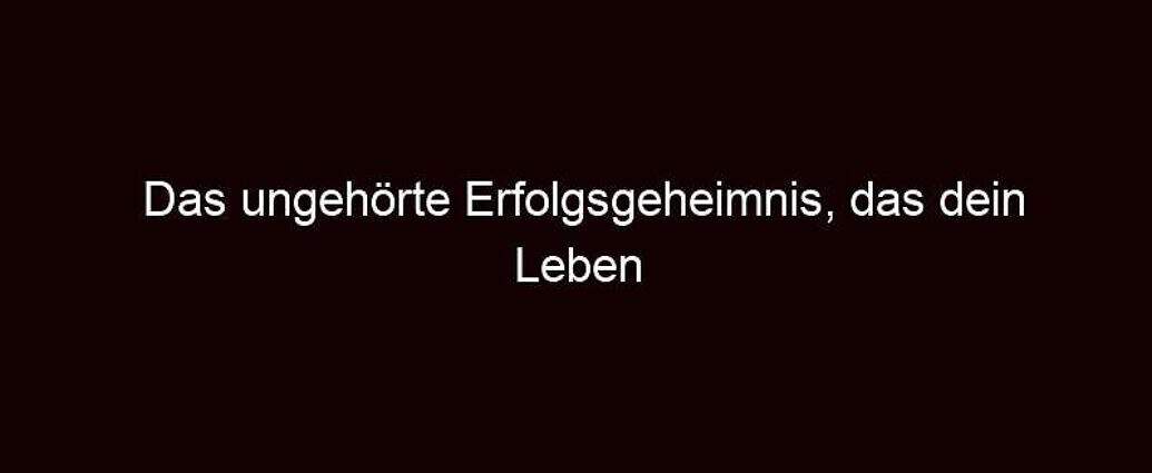 Das Ungehörte Erfolgsgeheimnis, Das Dein Leben Verändern Wird