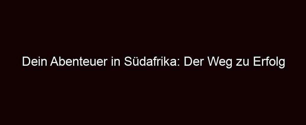 Dein Abenteuer In Südafrika: Der Weg Zu Erfolg Und Erfüllung