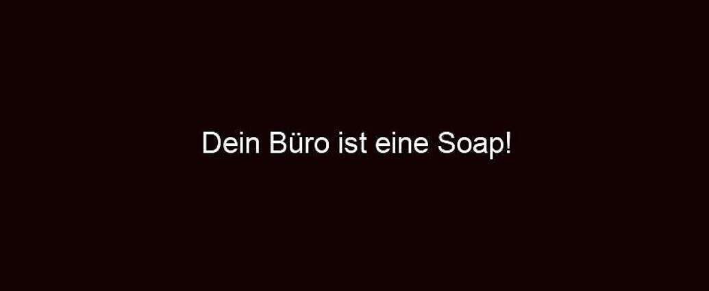 Dein Büro Ist Eine Soap!