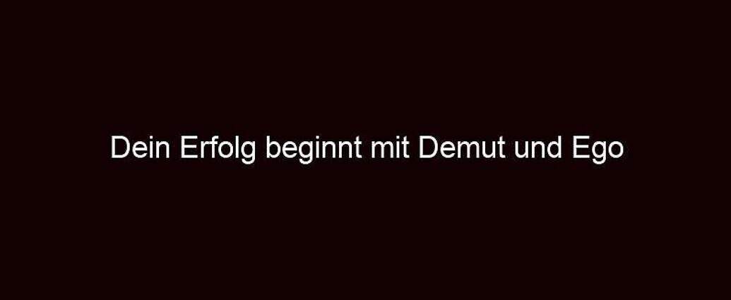 Dein Erfolg Beginnt Mit Demut Und Ego