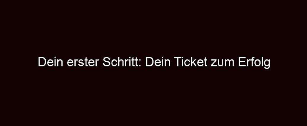 Dein Erster Schritt: Dein Ticket Zum Erfolg