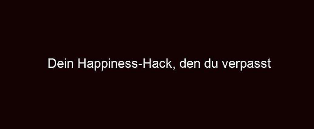 Dein Happiness Hack, Den Du Verpasst