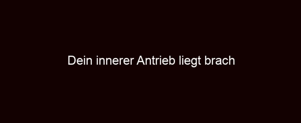 Dein Innerer Antrieb Liegt Brach