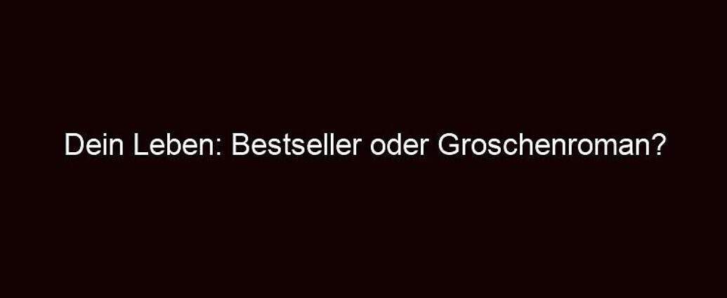 Dein Leben: Bestseller Oder Groschenroman?