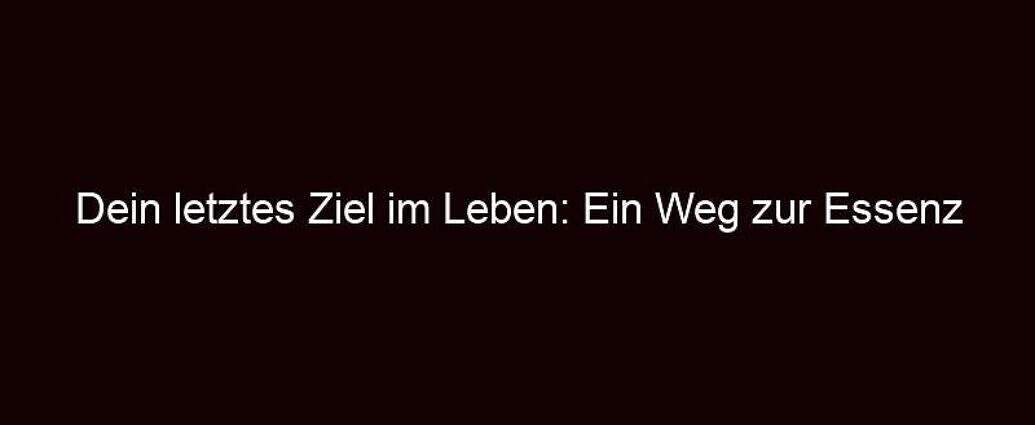 Dein Letztes Ziel Im Leben: Ein Weg Zur Essenz