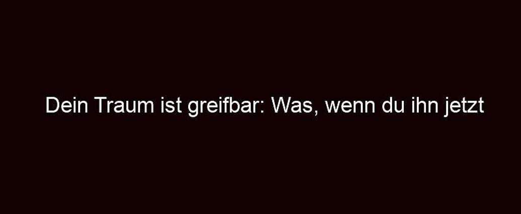 Dein Traum Ist Greifbar: Was, Wenn Du Ihn Jetzt Verwirklichst?