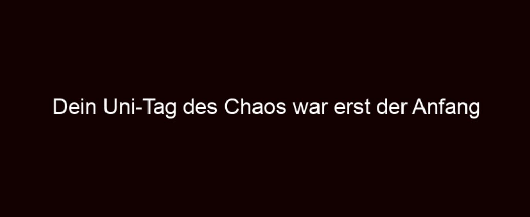 Dein Uni Tag Des Chaos War Erst Der Anfang