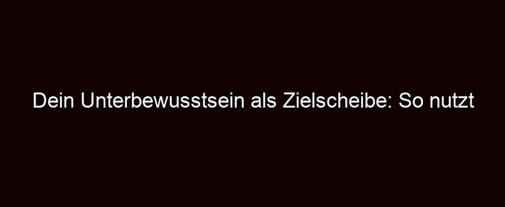 Dein Unterbewusstsein Als Zielscheibe: So Nutzt Man Es Gegen Dich