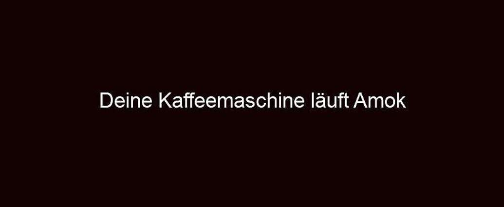 Deine Kaffeemaschine Läuft Amok