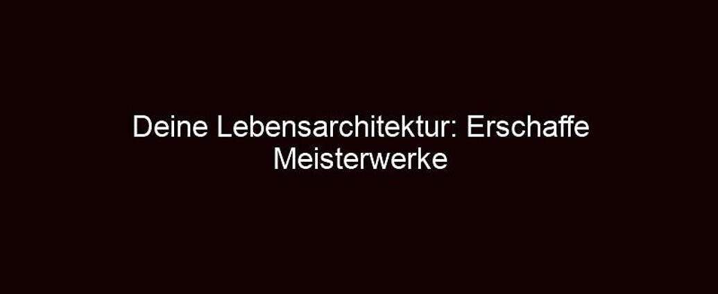 Deine Lebensarchitektur: Erschaffe Meisterwerke Aus Träumen