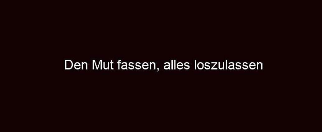 Den Mut Fassen, Alles Loszulassen