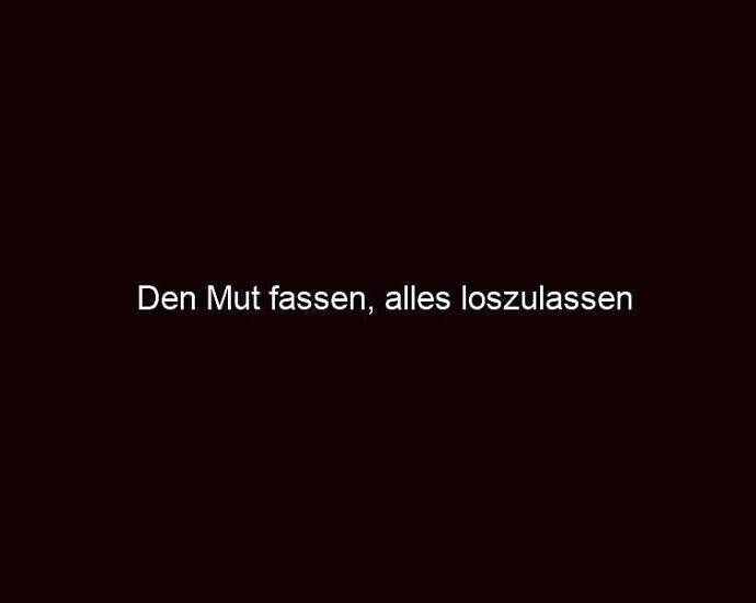 Den Mut Fassen, Alles Loszulassen