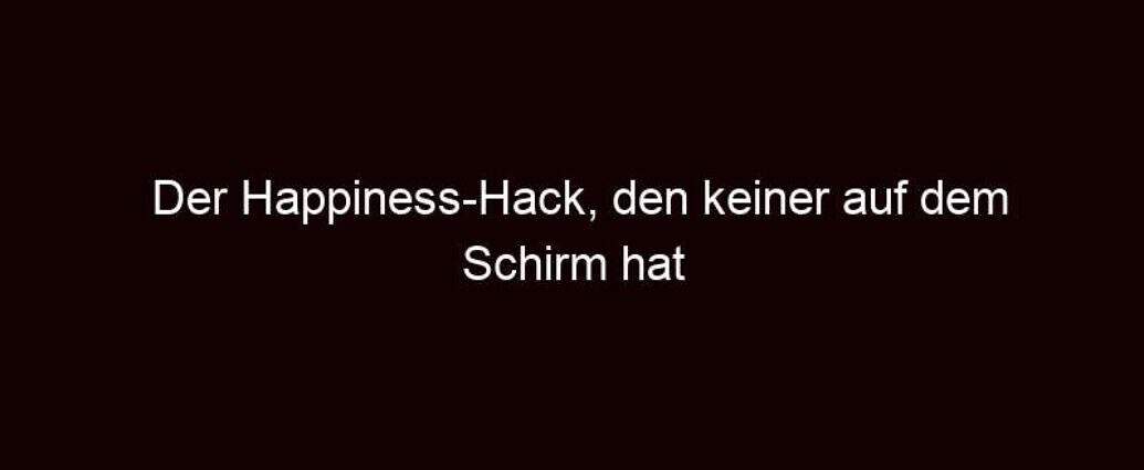 Der Happiness Hack, Den Keiner Auf Dem Schirm Hat