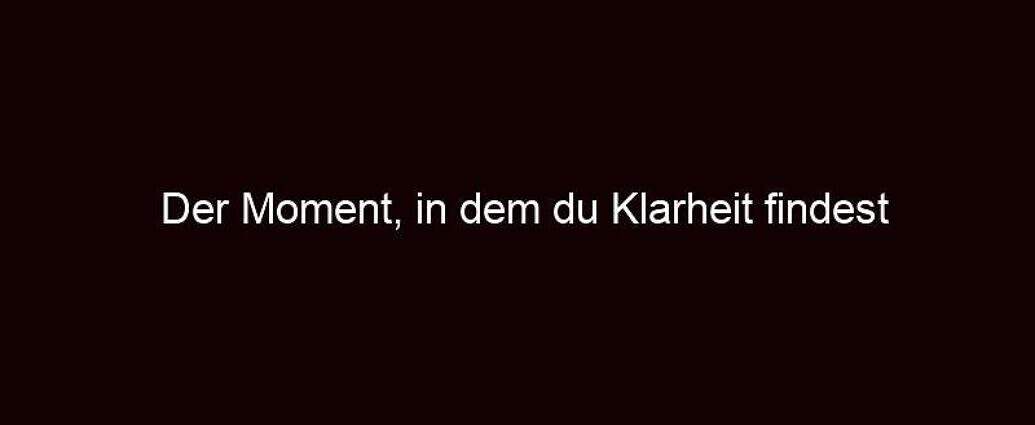 Der Moment, In Dem Du Klarheit Findest