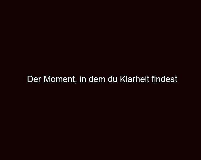 Der Moment, In Dem Du Klarheit Findest