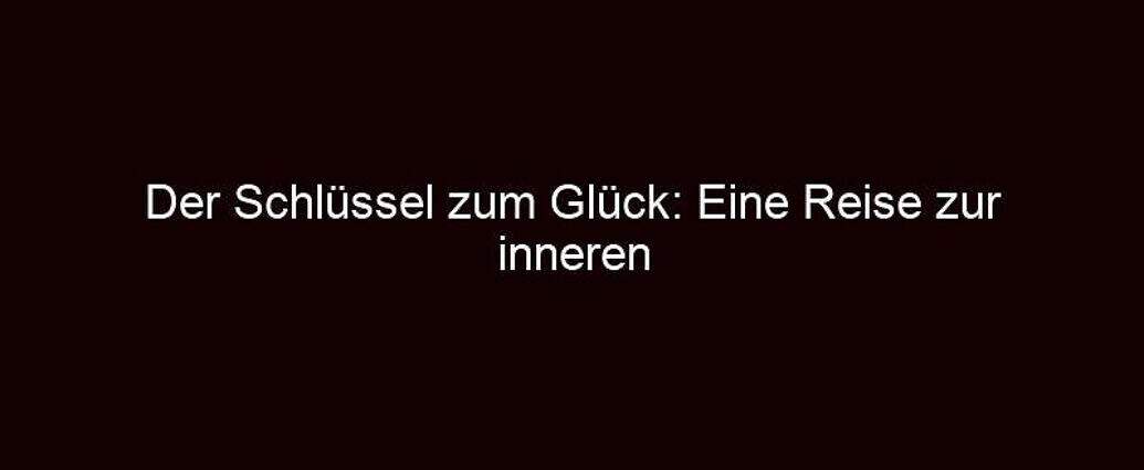 Der Schlüssel Zum Glück: Eine Reise Zur Inneren Zufriedenheit