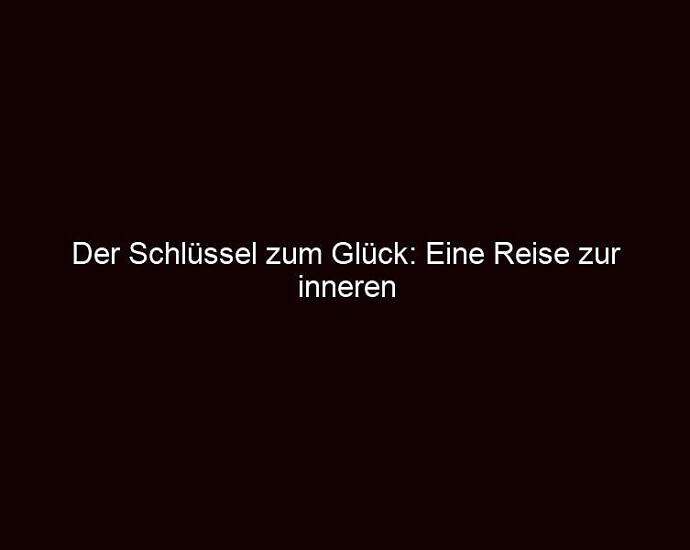 Der Schlüssel Zum Glück: Eine Reise Zur Inneren Zufriedenheit