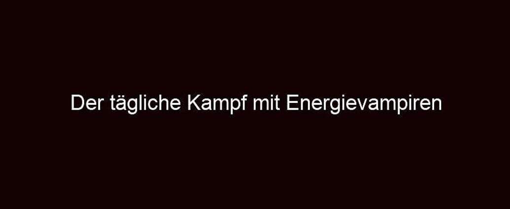 Der Tägliche Kampf Mit Energievampiren