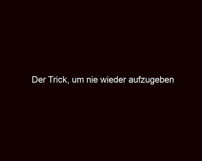 Der Trick, Um Nie Wieder Aufzugeben