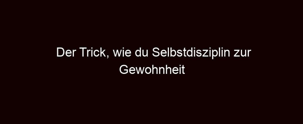 Der Trick, Wie Du Selbstdisziplin Zur Gewohnheit Machst