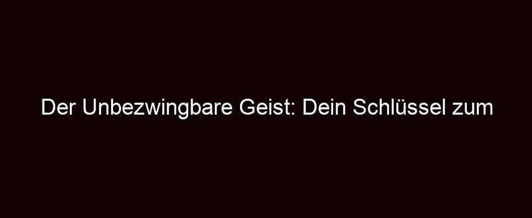 Der Unbezwingbare Geist: Dein Schlüssel Zum Erfolg