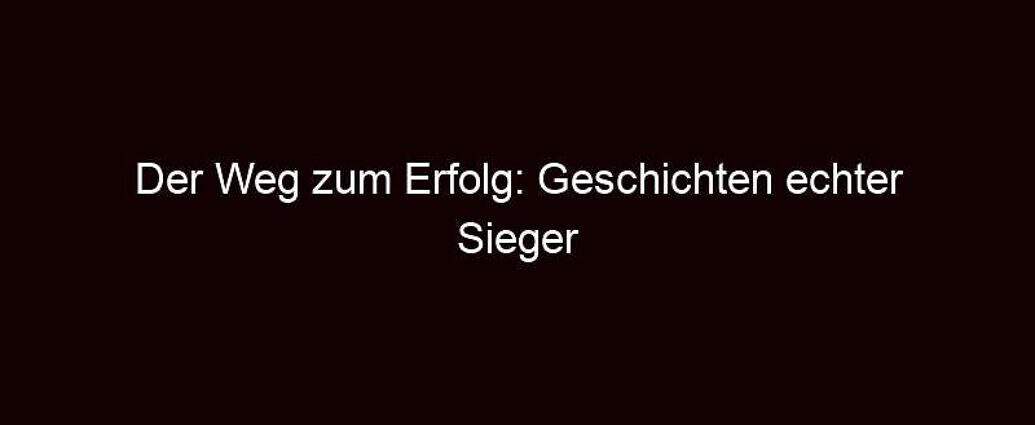 Der Weg Zum Erfolg: Geschichten Echter Sieger