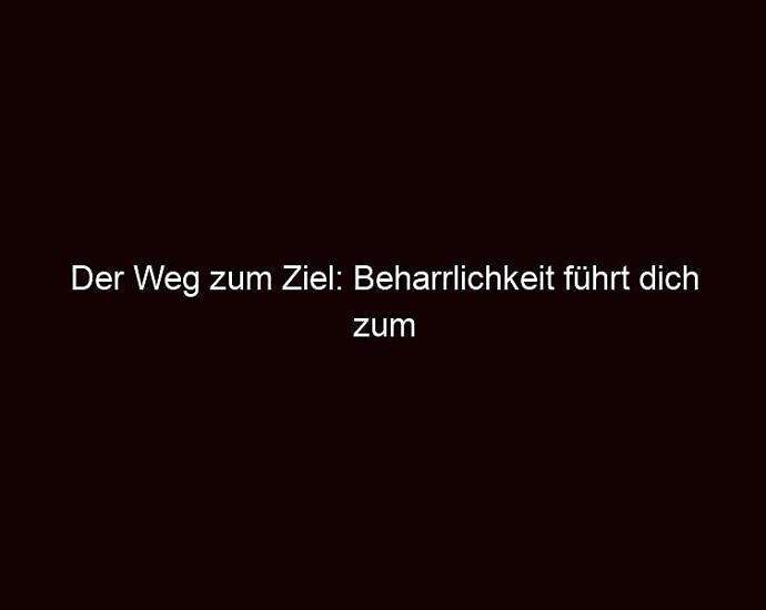 Der Weg Zum Ziel: Beharrlichkeit Führt Dich Zum Erfolg