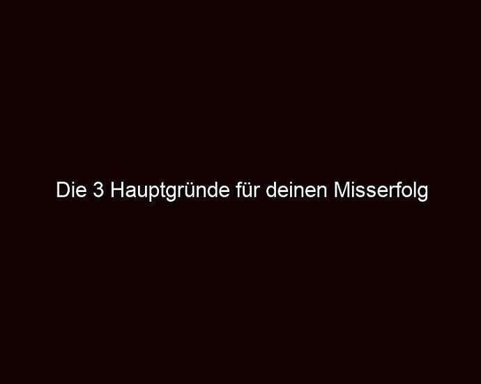 Die 3 Hauptgründe Für Deinen Misserfolg